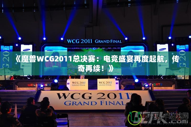 《魔獸WCG2011總決賽：電競盛宴再度起航，傳奇再續(xù)！》