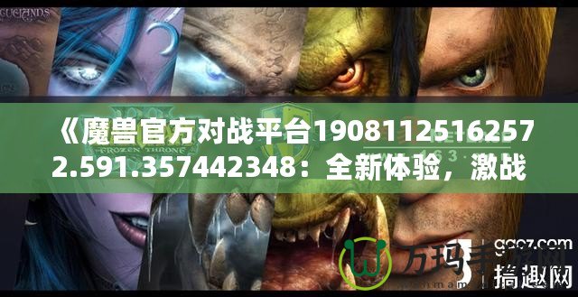 《魔獸官方對戰(zhàn)平臺(tái)19081125162572.591.357442348：全新體驗(yàn)，激戰(zhàn)今時(shí)》