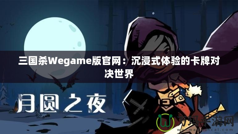 三國殺Wegame版官網(wǎng)：沉浸式體驗的卡牌對決世界