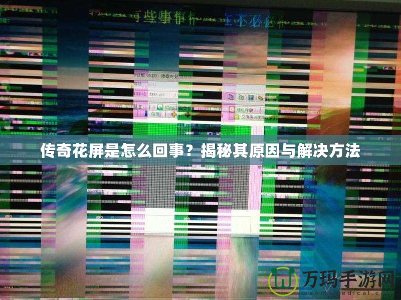 傳奇花屏是怎么回事？揭秘其原因與解決方法