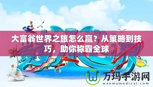 大富翁世界之旅怎么贏？從策略到技巧，助你稱霸全球