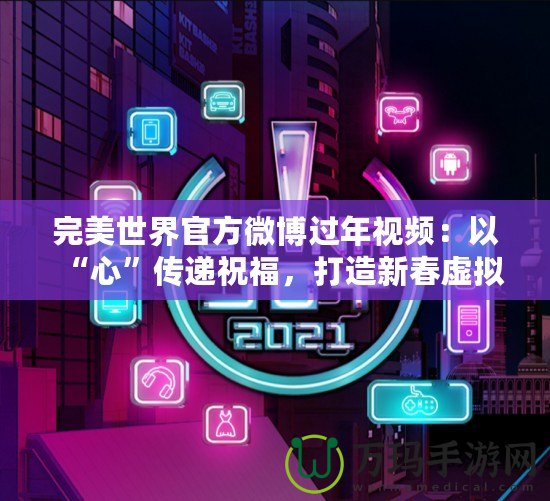 完美世界官方微博過年視頻：以“心”傳遞祝福，打造新春虛擬與現(xiàn)實的完美融合