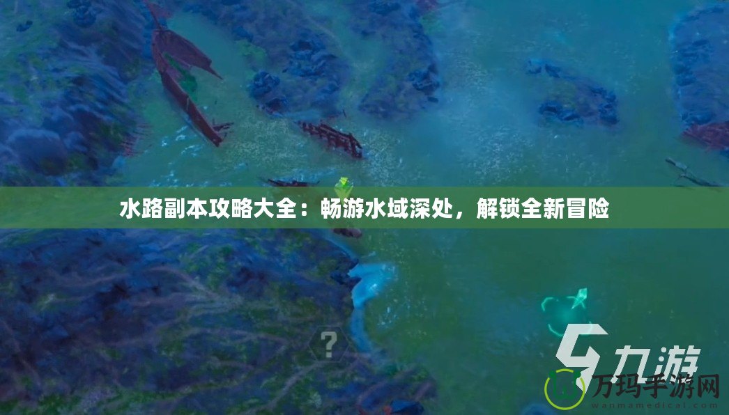 水路副本攻略大全：暢游水域深處，解鎖全新冒險(xiǎn)