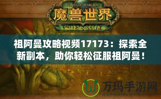 祖阿曼攻略視頻17173：探索全新副本，助你輕松征服祖阿曼！