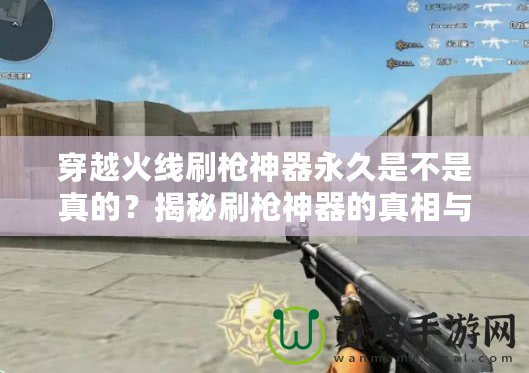 穿越火線刷槍神器永久是不是真的？揭秘刷槍神器的真相與風(fēng)險