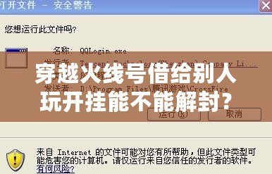穿越火線號借給別人玩開掛能不能解封？探究賬號安全與游戲規(guī)則
