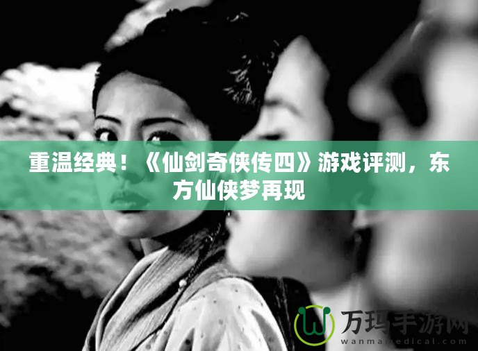 重溫經(jīng)典！《仙劍奇?zhèn)b傳四》游戲評測，東方仙俠夢再現(xiàn)
