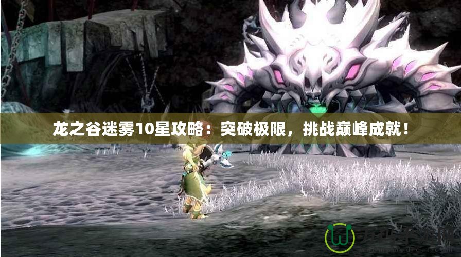 龍之谷迷霧10星攻略：突破極限，挑戰(zhàn)巔峰成就！