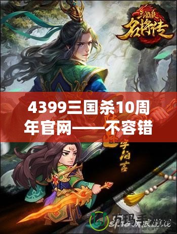 4399三國(guó)殺10周年官網(wǎng)——不容錯(cuò)過(guò)的十年經(jīng)典，熱血再燃