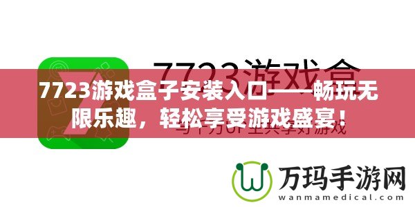 7723游戲盒子安裝入口——暢玩無限樂趣，輕松享受游戲盛宴！