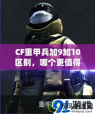 CF重甲兵加9加10區(qū)別，哪個(gè)更值得入手？