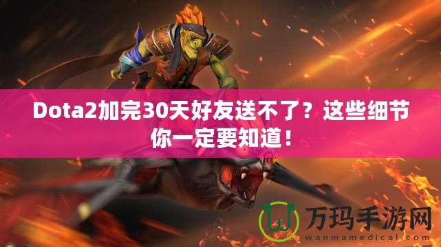 Dota2加完30天好友送不了？這些細(xì)節(jié)你一定要知道！