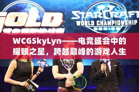 WCGSkyLyn——電競盛會(huì)中的耀眼之星，跨越巔峰的游戲人生