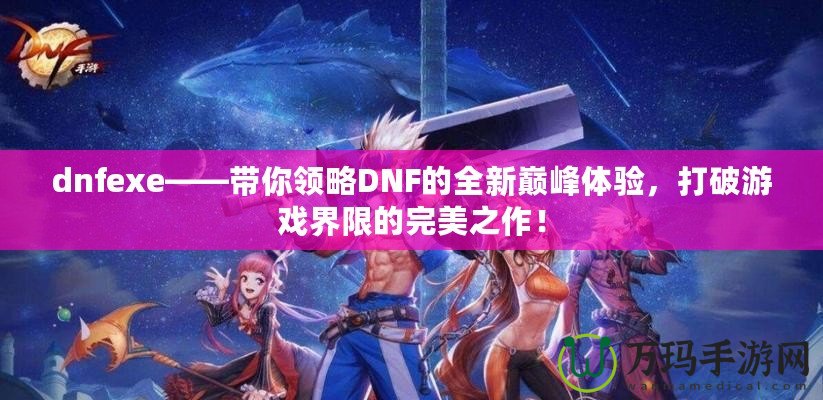 dnfexe——帶你領(lǐng)略DNF的全新巔峰體驗(yàn)，打破游戲界限的完美之作！