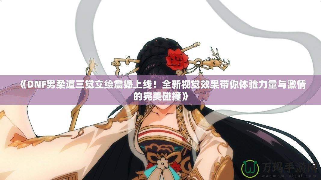 《DNF男柔道三覺(jué)立繪震撼上線！全新視覺(jué)效果帶你體驗(yàn)力量與激情的完美碰撞》