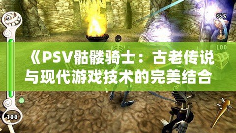 《PSV骷髏騎士：古老傳說與現(xiàn)代游戲技術的完美結合》