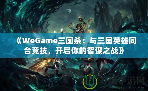 《WeGame三國殺：與三國英雄同臺競技，開啟你的智謀之戰(zhàn)》