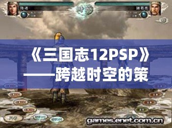 《三國志12PSP》——跨越時空的策略之戰(zhàn)，重溫經(jīng)典的巔峰對決！