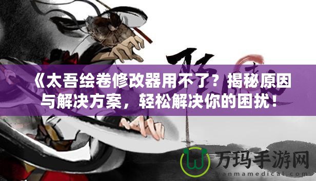 《太吾繪卷修改器用不了？揭秘原因與解決方案，輕松解決你的困擾！