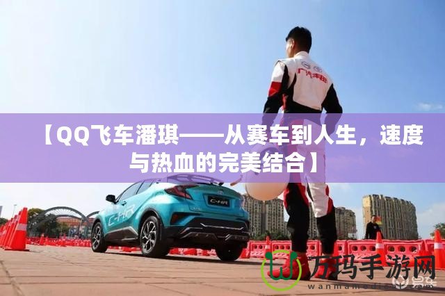 【QQ飛車潘琪——從賽車到人生，速度與熱血的完美結(jié)合】