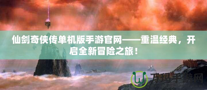 仙劍奇?zhèn)b傳單機版手游官網(wǎng)——重溫經(jīng)典，開啟全新冒險之旅！