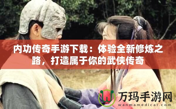 內功傳奇手游下載：體驗全新修煉之路，打造屬于你的武俠傳奇