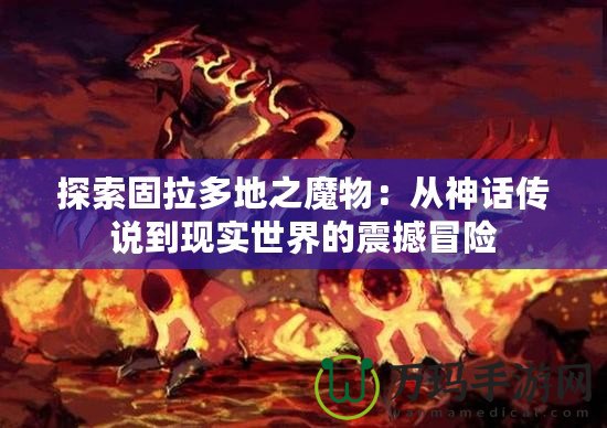 探索固拉多地之魔物：從神話傳說到現(xiàn)實世界的震撼冒險