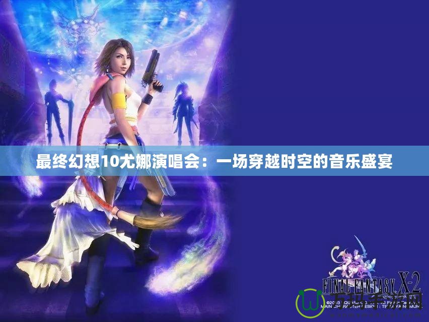 最終幻想10尤娜演唱會：一場穿越時空的音樂盛宴