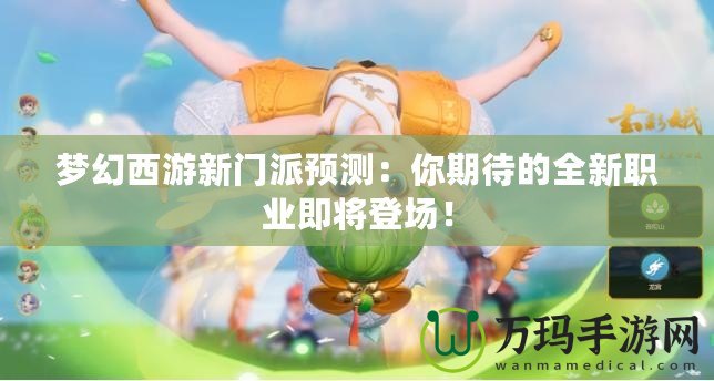 夢幻西游新門派預(yù)測：你期待的全新職業(yè)即將登場！