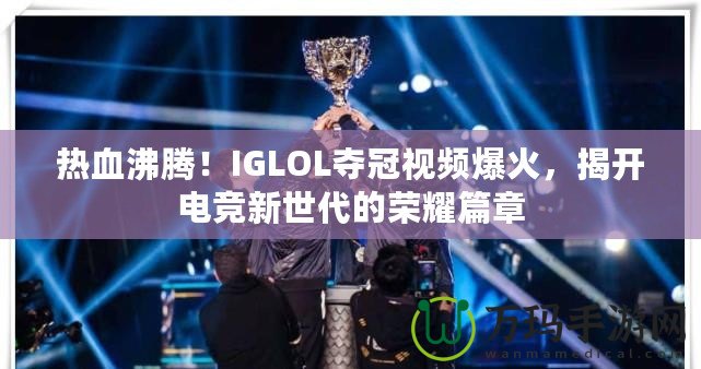 熱血沸騰！IGLOL奪冠視頻爆火，揭開電競新世代的榮耀篇章