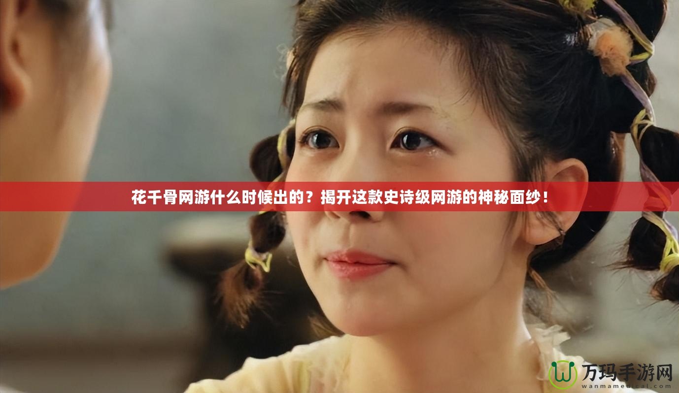 花千骨網(wǎng)游什么時候出的？揭開這款史詩級網(wǎng)游的神秘面紗！