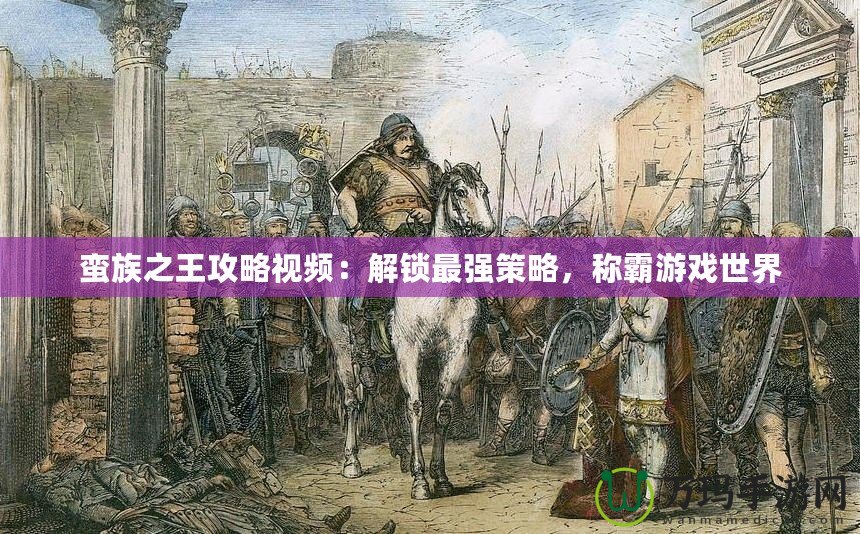 蠻族之王攻略視頻：解鎖最強(qiáng)策略，稱霸游戲世界