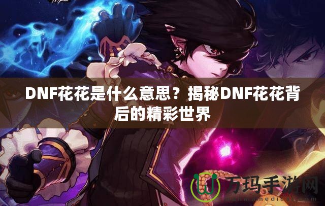 DNF花花是什么意思？揭秘DNF花花背后的精彩世界