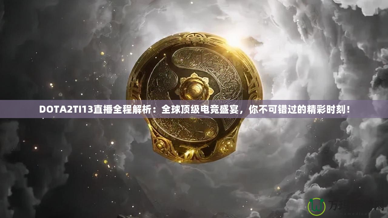 DOTA2TI13直播全程解析：全球頂級電競盛宴，你不可錯過的精彩時刻！