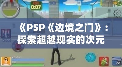 《PSP《邊境之門》：探索超越現(xiàn)實的次元之門，開啟前所未有的冒險旅程》