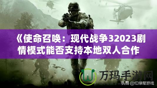 《使命召喚：現(xiàn)代戰(zhàn)爭32023劇情模式能否支持本地雙人合作？深入解析》