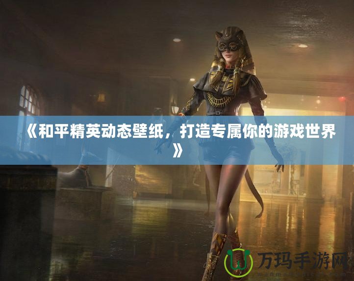 《和平精英動態(tài)壁紙，打造專屬你的游戲世界》