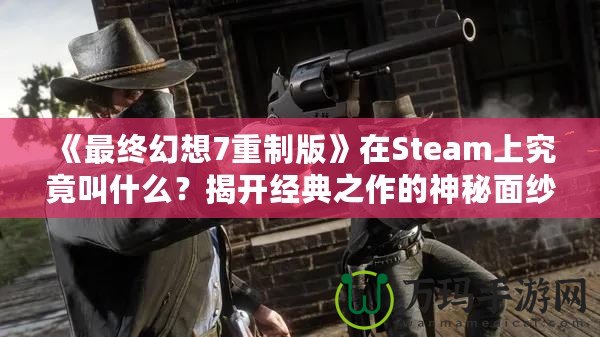 《最終幻想7重制版》在Steam上究竟叫什么？揭開經(jīng)典之作的神秘面紗！