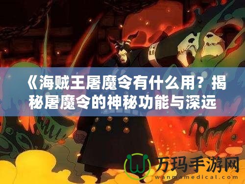 《海賊王屠魔令有什么用？揭秘屠魔令的神秘功能與深遠意義》