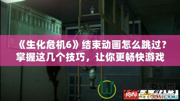 《生化危機(jī)6》結(jié)束動畫怎么跳過？掌握這幾個技巧，讓你更暢快游戲體驗(yàn)