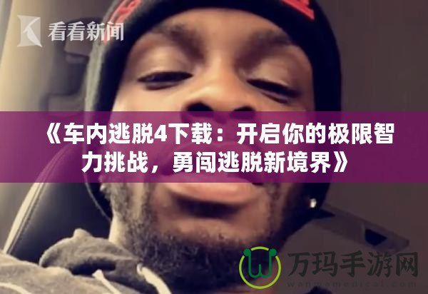 《車(chē)內(nèi)逃脫4下載：開(kāi)啟你的極限智力挑戰(zhàn)，勇闖逃脫新境界》