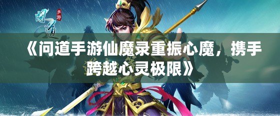 《問道手游仙魔錄重振心魔，攜手跨越心靈極限》