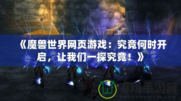 《魔獸世界網(wǎng)頁游戲：究竟何時開啟，讓我們一探究竟！》