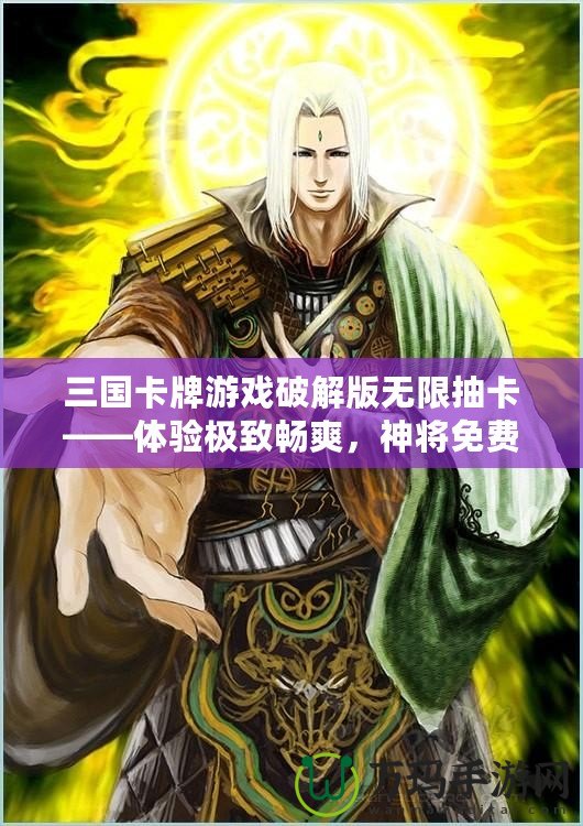 三國卡牌游戲破解版無限抽卡——體驗極致暢爽，神將免費拿