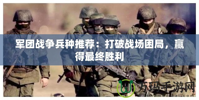 軍團(tuán)戰(zhàn)爭兵種推薦：打破戰(zhàn)場困局，贏得最終勝利