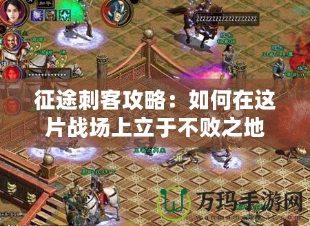 征途刺客攻略：如何在這片戰(zhàn)場(chǎng)上立于不敗之地