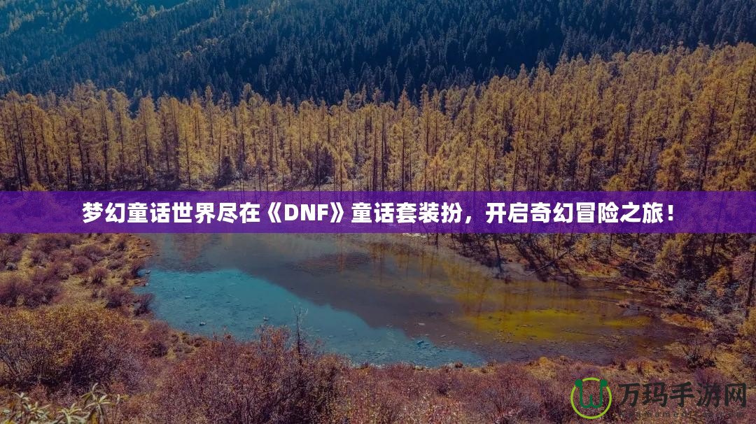 夢幻童話世界盡在《DNF》童話套裝扮，開啟奇幻冒險之旅！