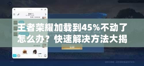 王者榮耀加載到45%不動了怎么辦？快速解決方法大揭秘！