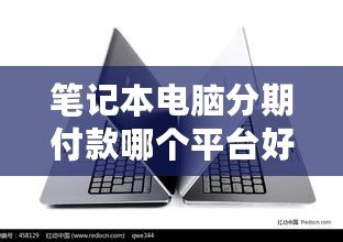 筆記本電腦分期付款哪個平臺好？2024年最優(yōu)選擇指南