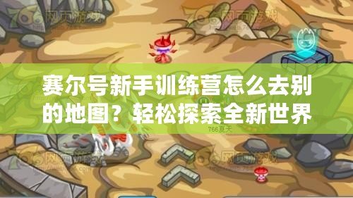 賽爾號新手訓(xùn)練營怎么去別的地圖？輕松探索全新世界！